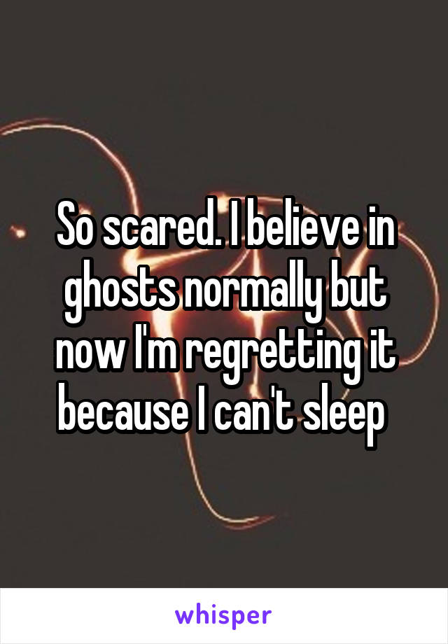 So scared. I believe in ghosts normally but now I'm regretting it because I can't sleep 