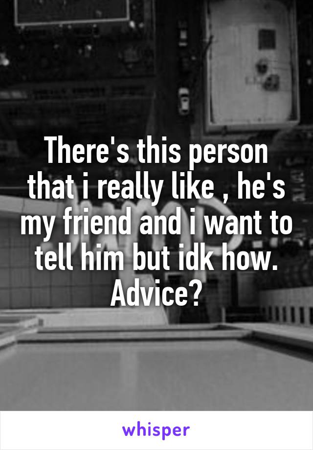There's this person that i really like , he's my friend and i want to tell him but idk how. Advice?
