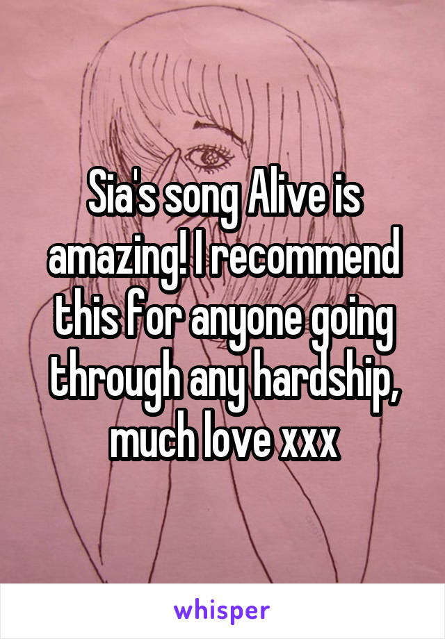 Sia's song Alive is amazing! I recommend this for anyone going through any hardship, much love xxx