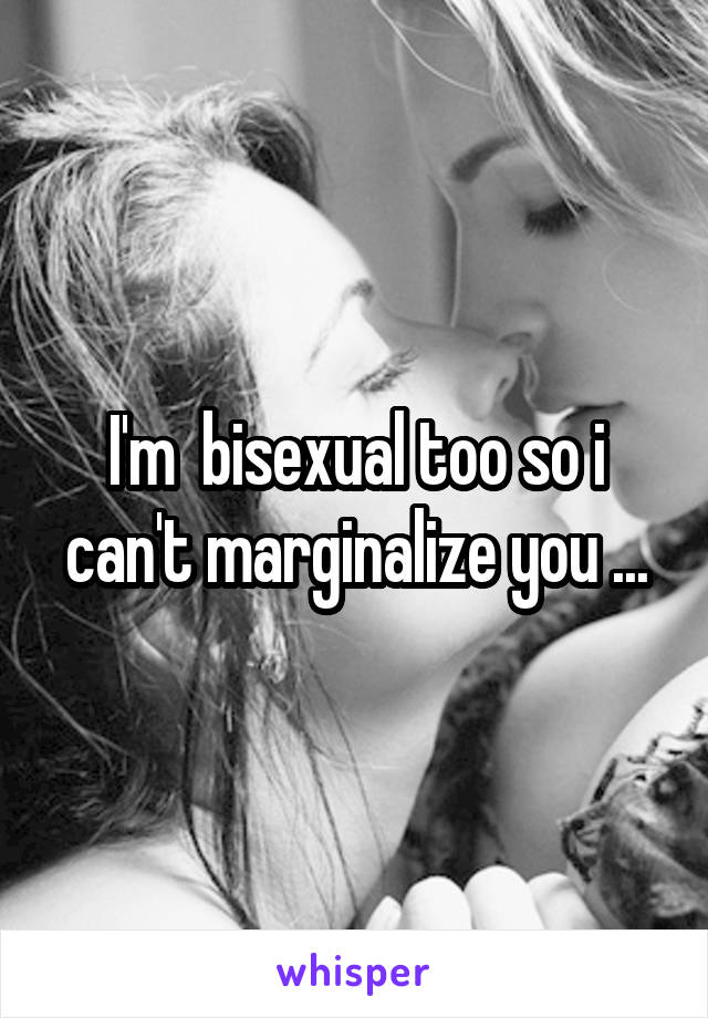 I'm  bisexual too so i can't marginalize you ...