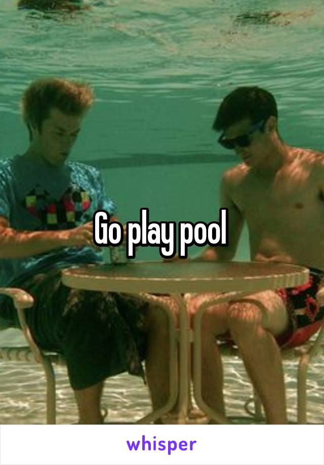Go play pool 