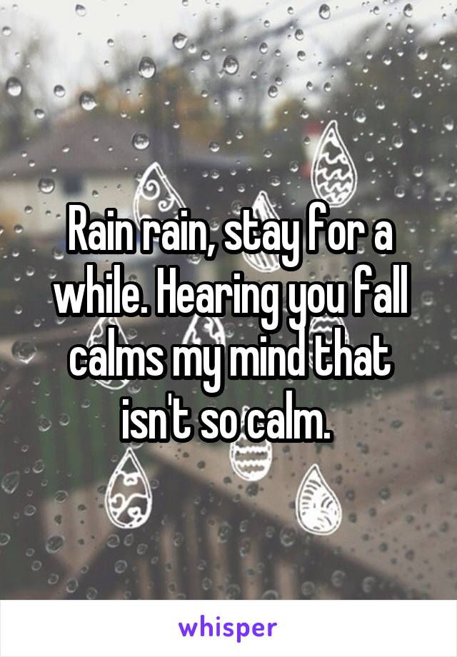 Rain rain, stay for a while. Hearing you fall calms my mind that isn't so calm. 