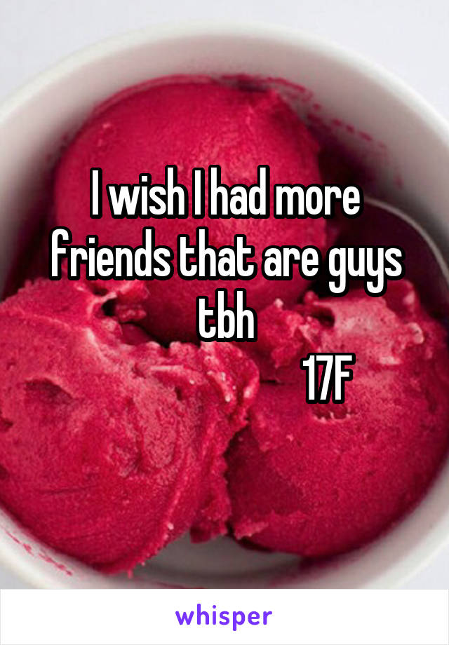 I wish I had more friends that are guys tbh
                        17F
