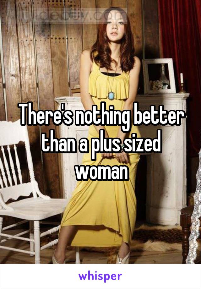 There's nothing better than a plus sized woman