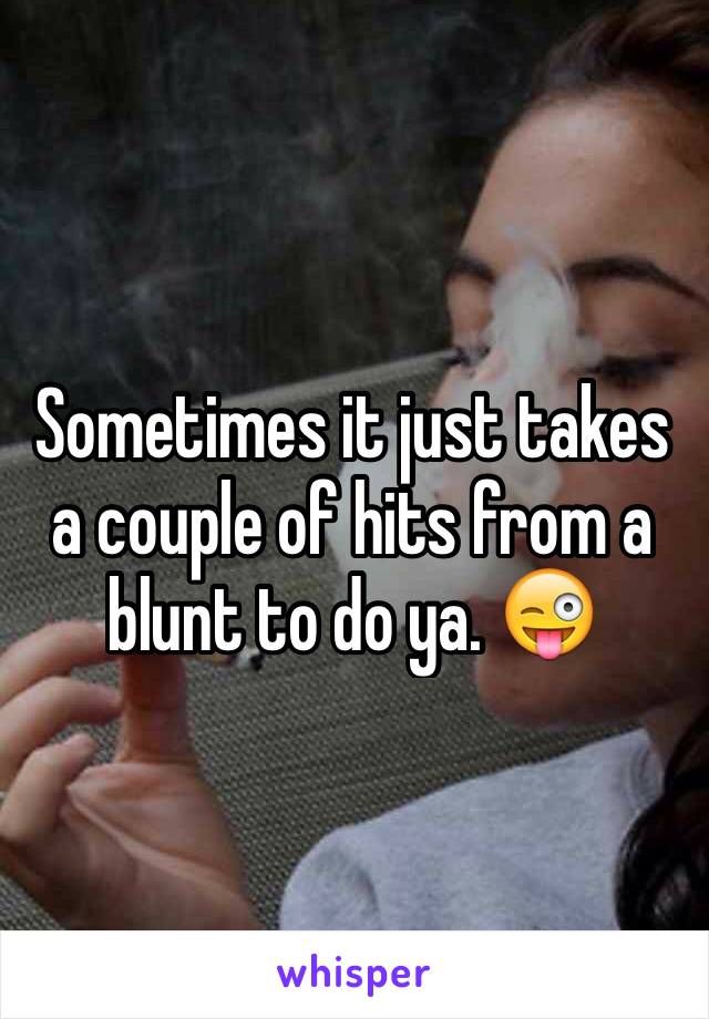 Sometimes it just takes a couple of hits from a blunt to do ya. 😜