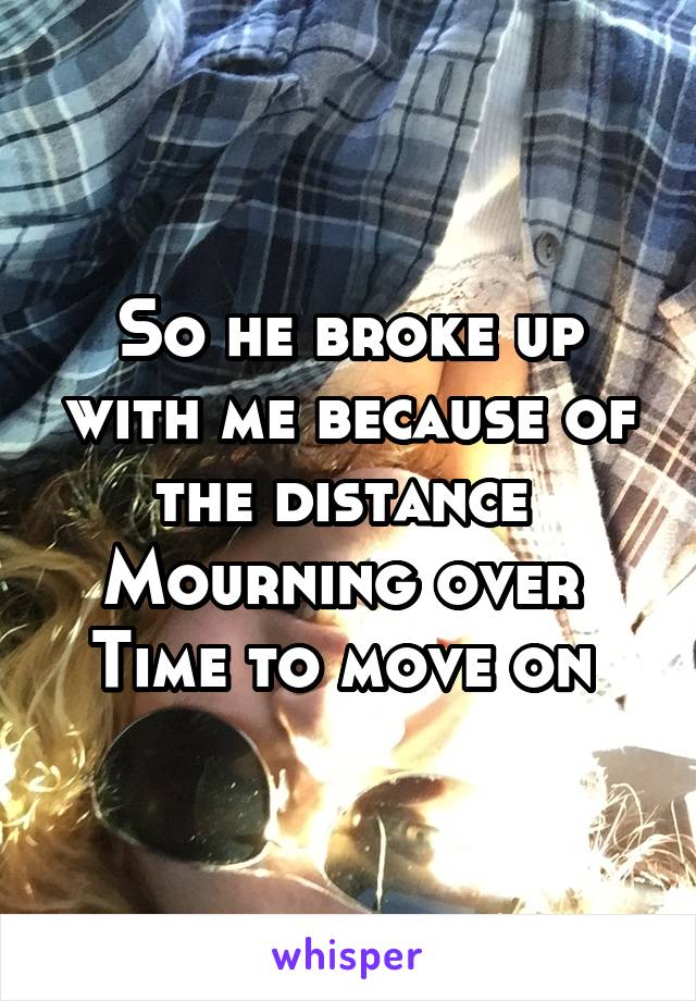 So he broke up with me because of the distance 
Mourning over 
Time to move on 