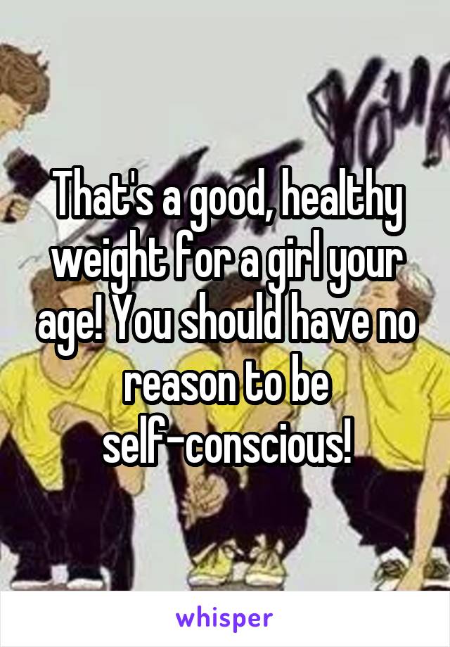 That's a good, healthy weight for a girl your age! You should have no reason to be self-conscious!