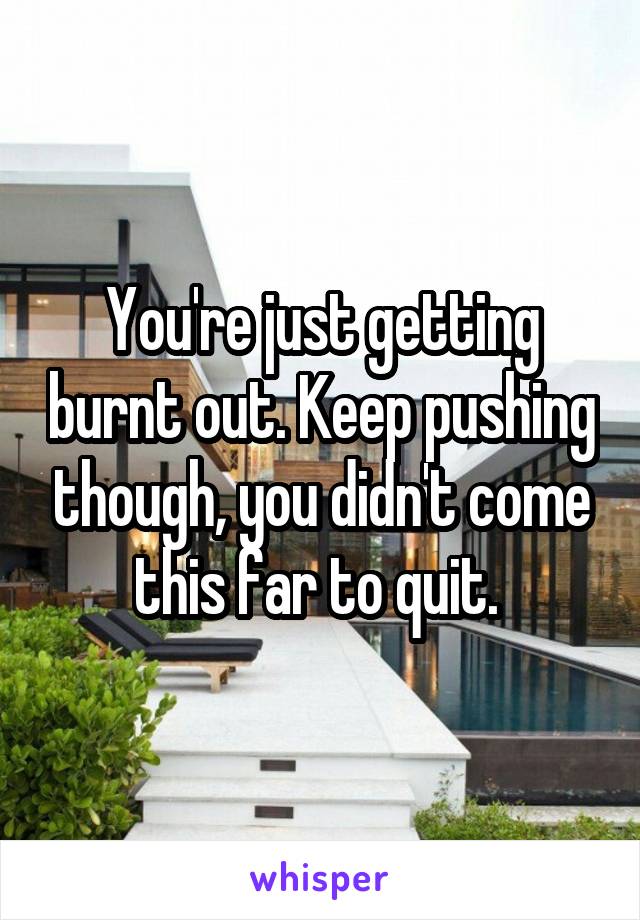 You're just getting burnt out. Keep pushing though, you didn't come this far to quit. 