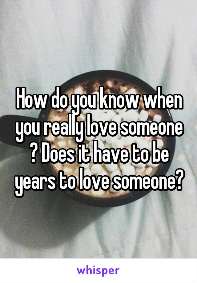 How do you know when you really love someone ? Does it have to be years to love someone?