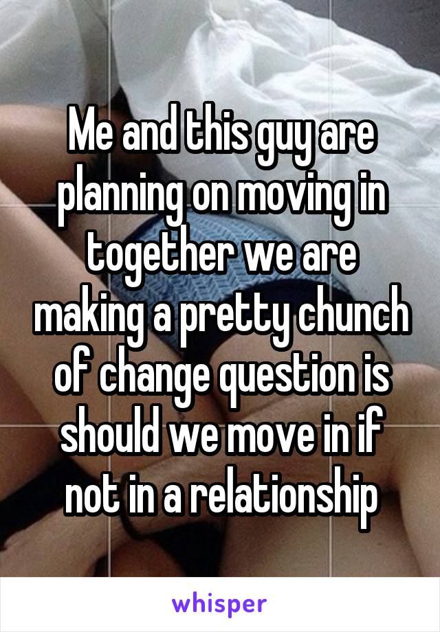 Me and this guy are planning on moving in together we are making a pretty chunch of change question is should we move in if not in a relationship