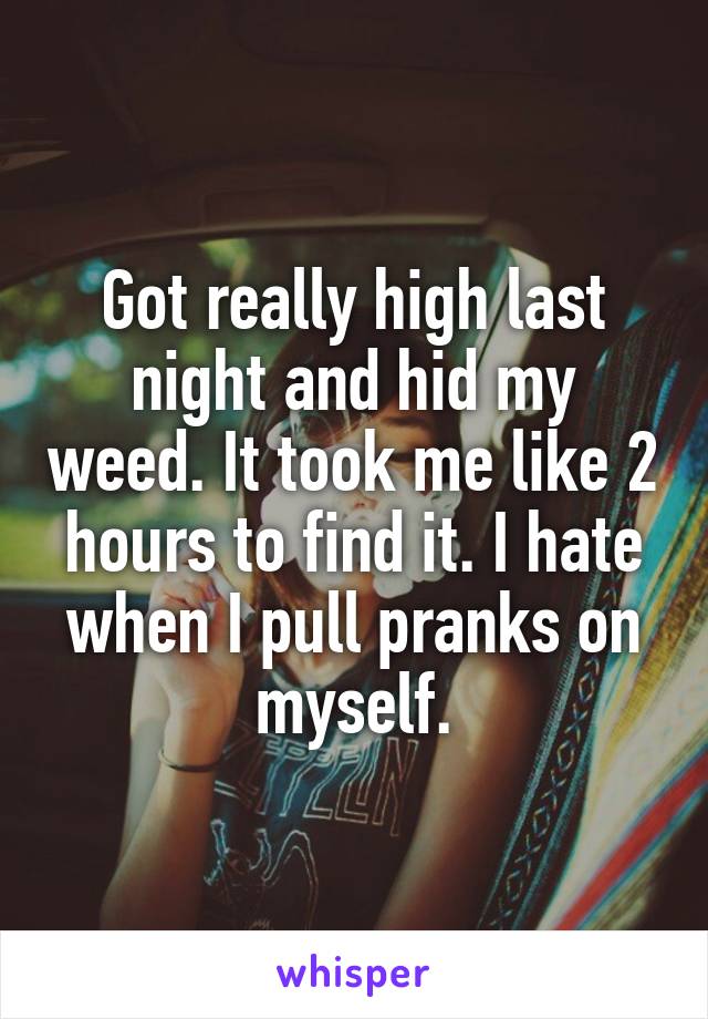 Got really high last night and hid my weed. It took me like 2 hours to find it. I hate when I pull pranks on myself.