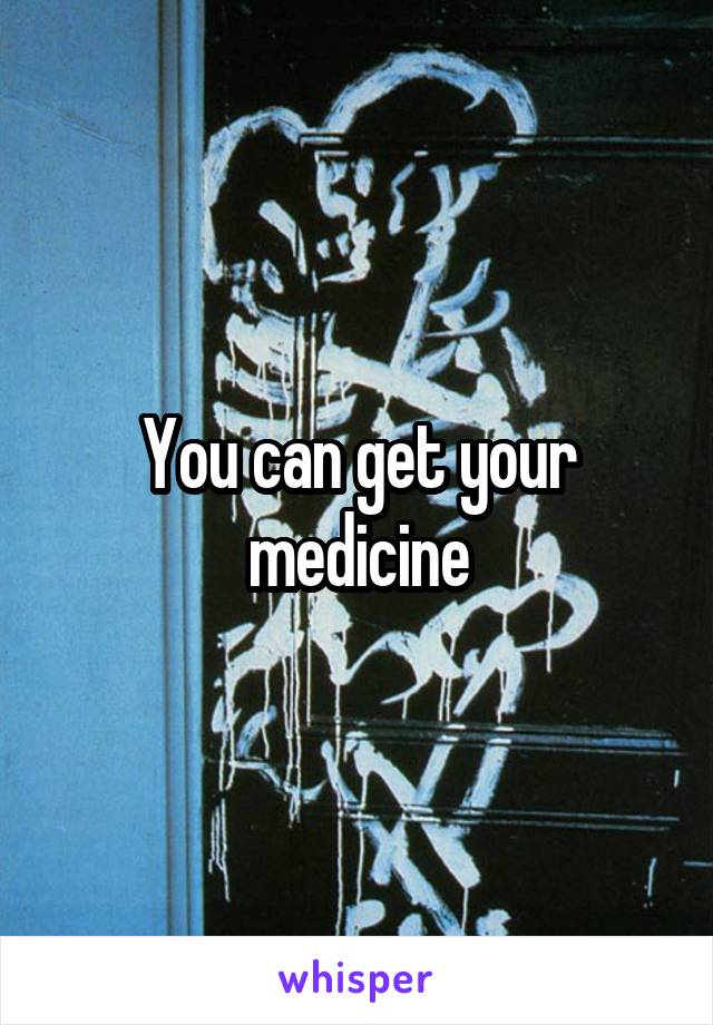 You can get your medicine