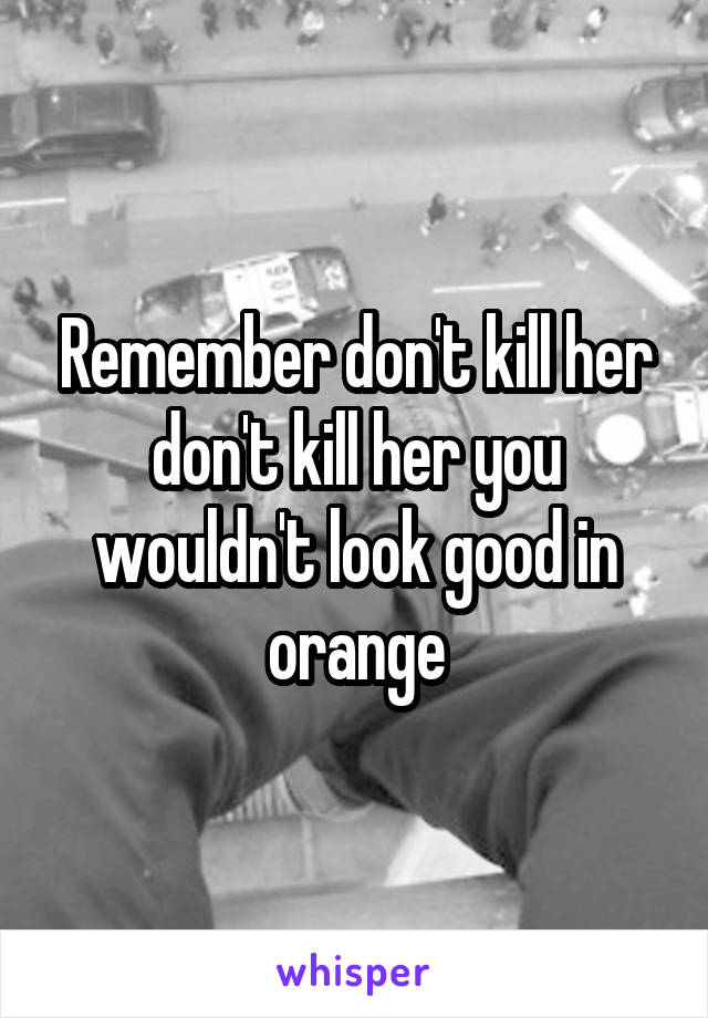 Remember don't kill her don't kill her you wouldn't look good in orange