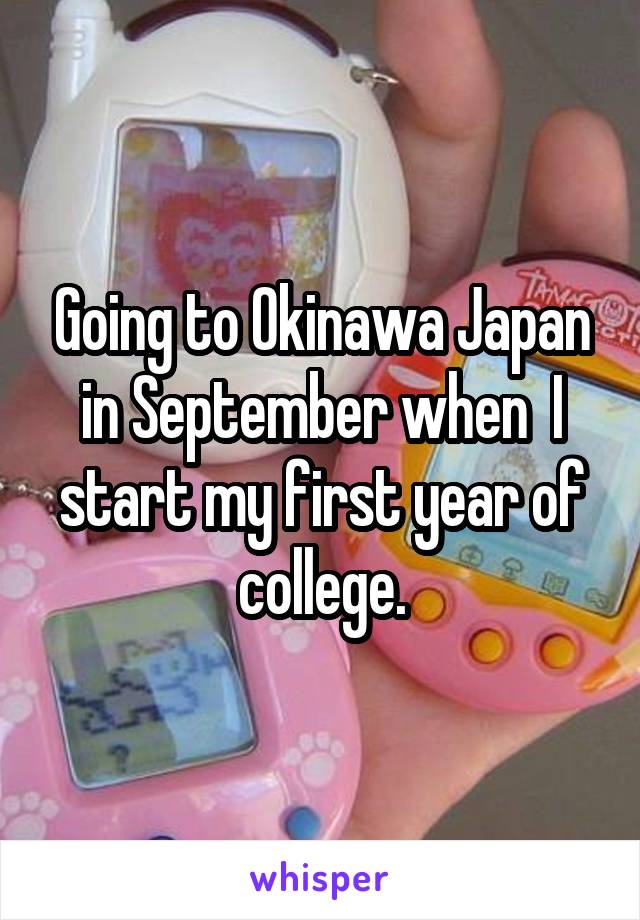 Going to Okinawa Japan in September when  I start my first year of college.