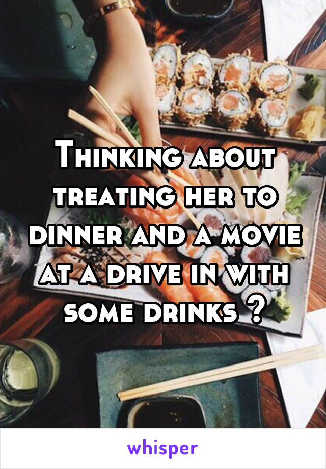 Thinking about treating her to dinner and a movie at a drive in with some drinks 🤔