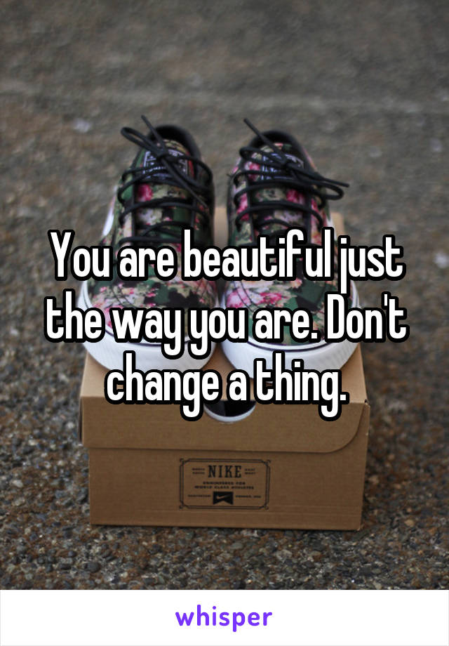 You are beautiful just the way you are. Don't change a thing.