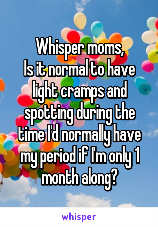 Whisper moms,
Is it normal to have light cramps and spotting during the time I'd normally have my period if I'm only 1 month along?