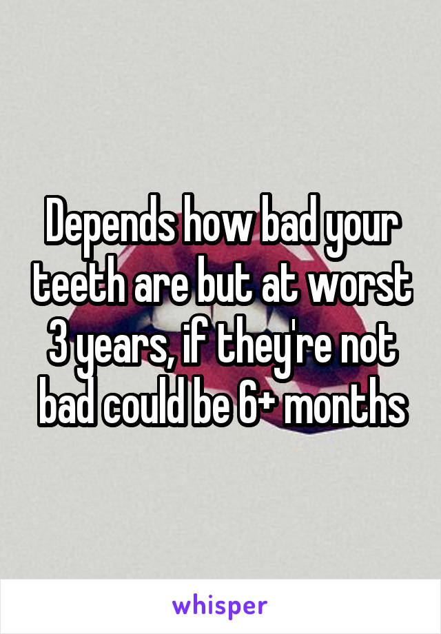 Depends how bad your teeth are but at worst 3 years, if they're not bad could be 6+ months