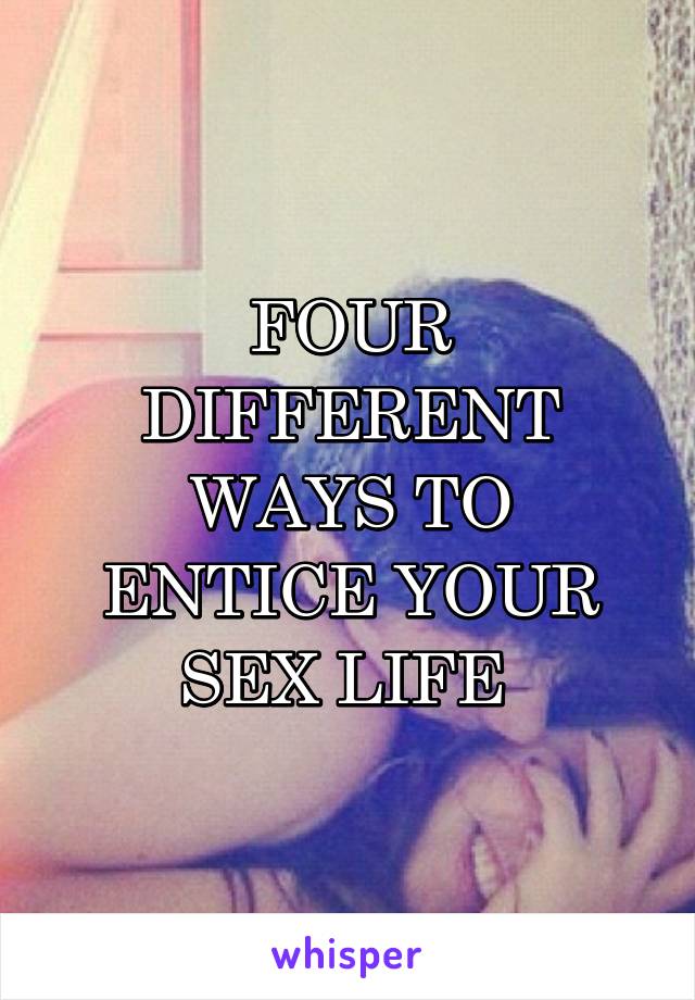 FOUR DIFFERENT WAYS TO ENTICE YOUR SEX LIFE 