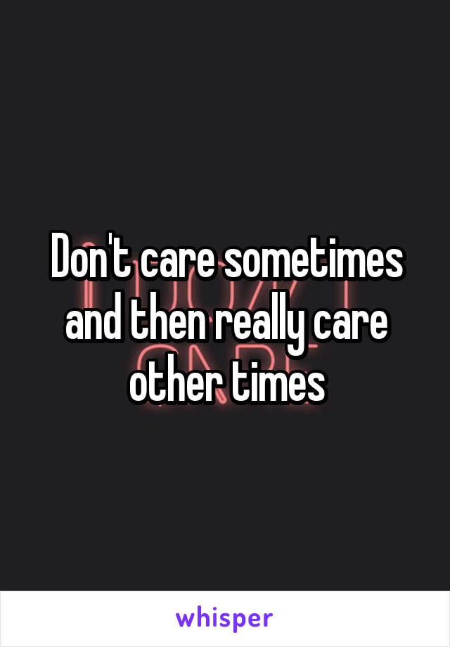 Don't care sometimes and then really care other times