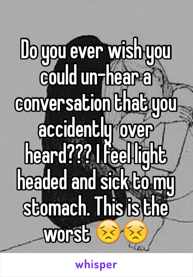 Do you ever wish you could un-hear a conversation that you accidently  over heard??? I feel light headed and sick to my stomach. This is the worst 😣😣