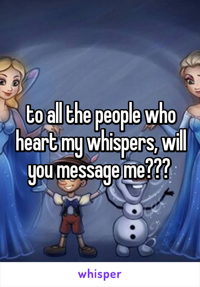 to all the people who heart my whispers, will you message me??? 