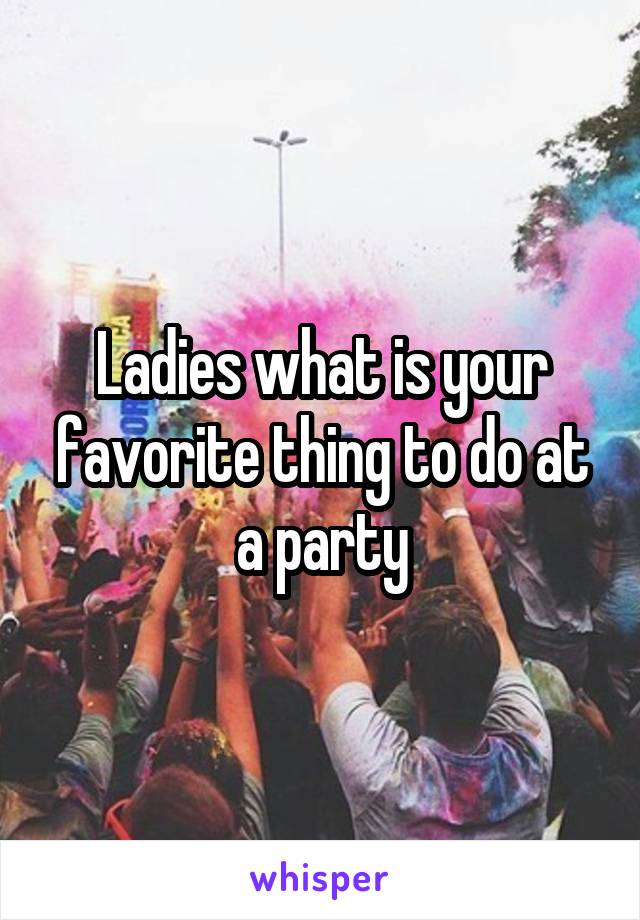 Ladies what is your favorite thing to do at a party