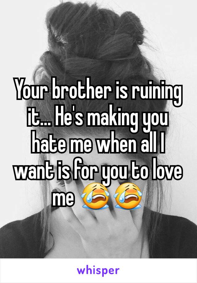 Your brother is ruining it... He's making you hate me when all I want is for you to love me 😭😭