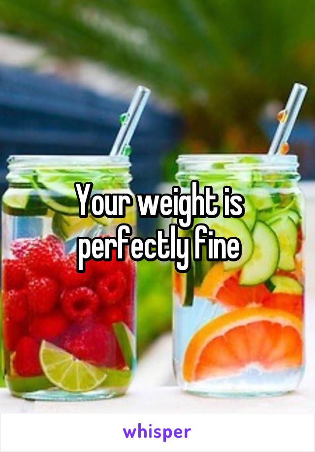 Your weight is perfectly fine