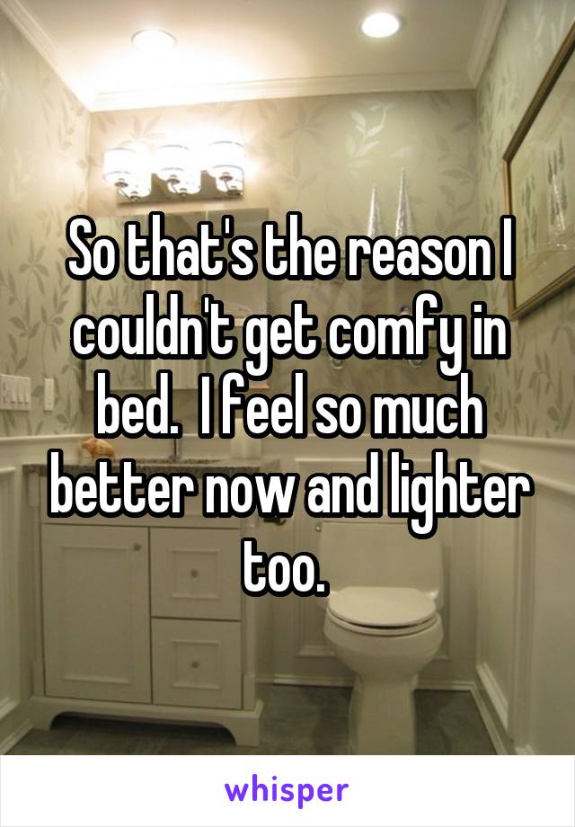 So that's the reason I couldn't get comfy in bed.  I feel so much better now and lighter too. 