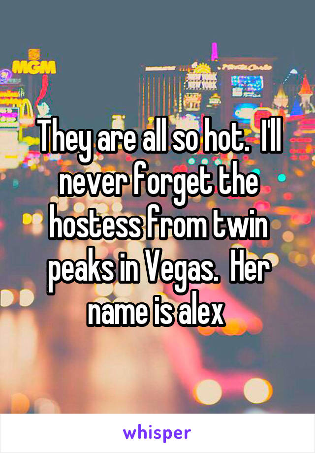 They are all so hot.  I'll never forget the hostess from twin peaks in Vegas.  Her name is alex 