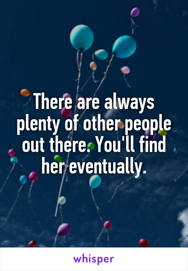 There are always plenty of other people out there. You'll find her eventually.