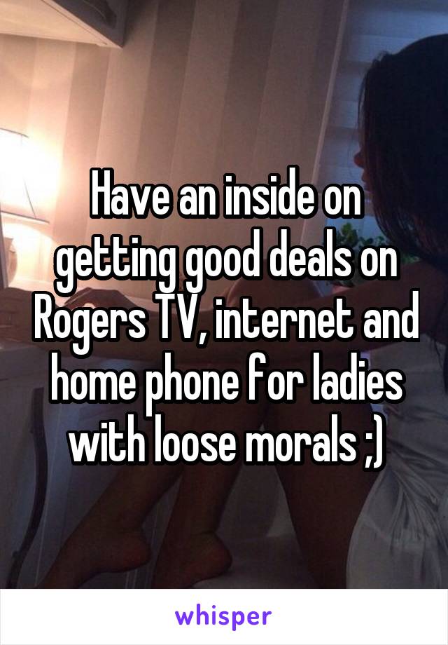 Have an inside on getting good deals on Rogers TV, internet and home phone for ladies with loose morals ;)