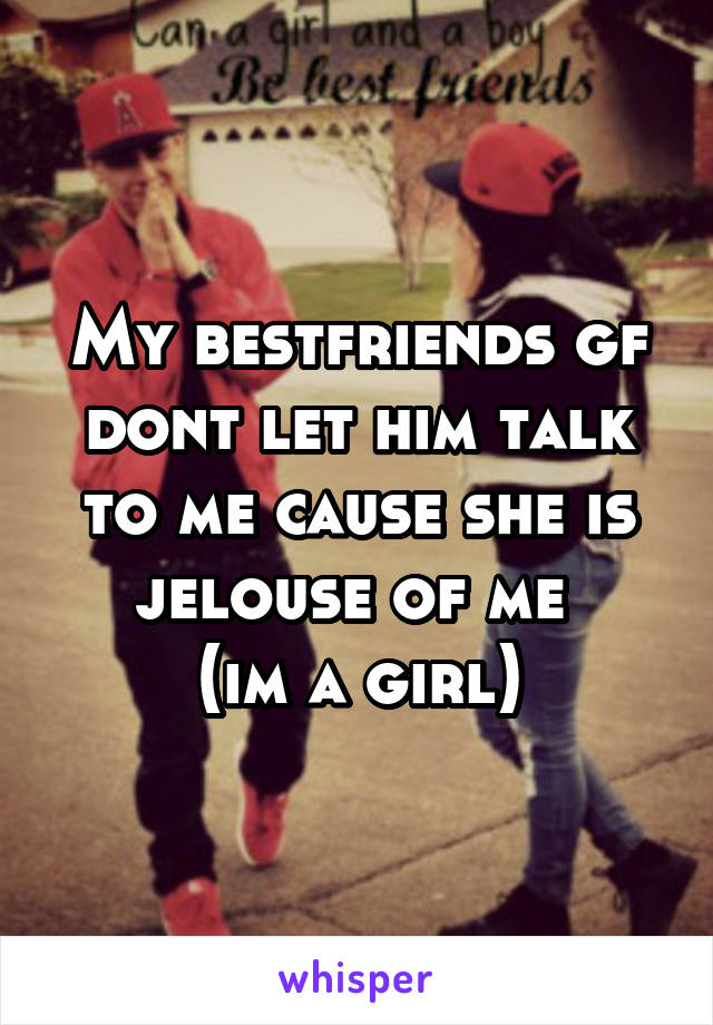 My bestfriends gf dont let him talk to me cause she is jelouse of me 
(im a girl)