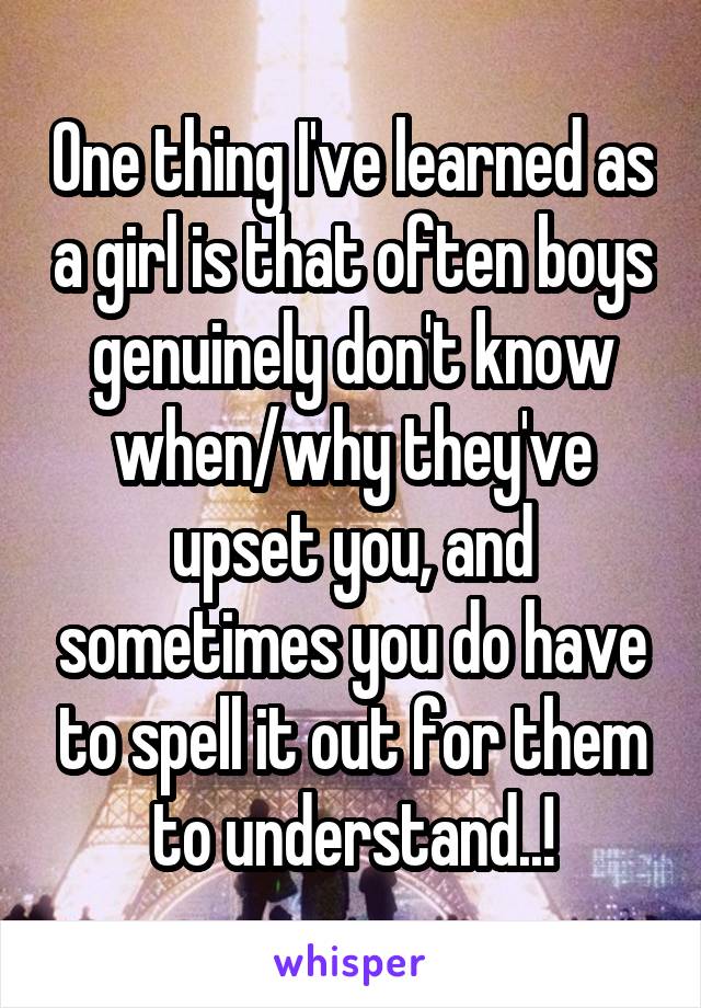One thing I've learned as a girl is that often boys genuinely don't know when/why they've upset you, and sometimes you do have to spell it out for them to understand..!