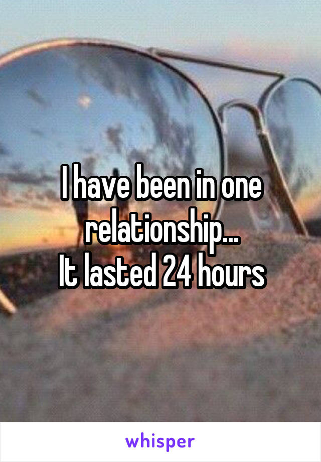 I have been in one relationship...
It lasted 24 hours
