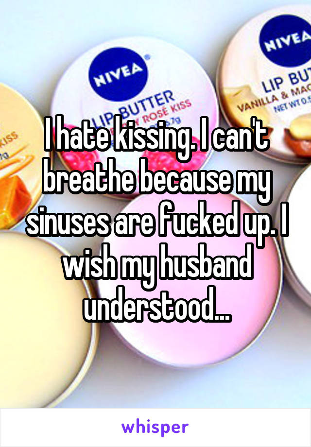 I hate kissing. I can't breathe because my sinuses are fucked up. I wish my husband understood...