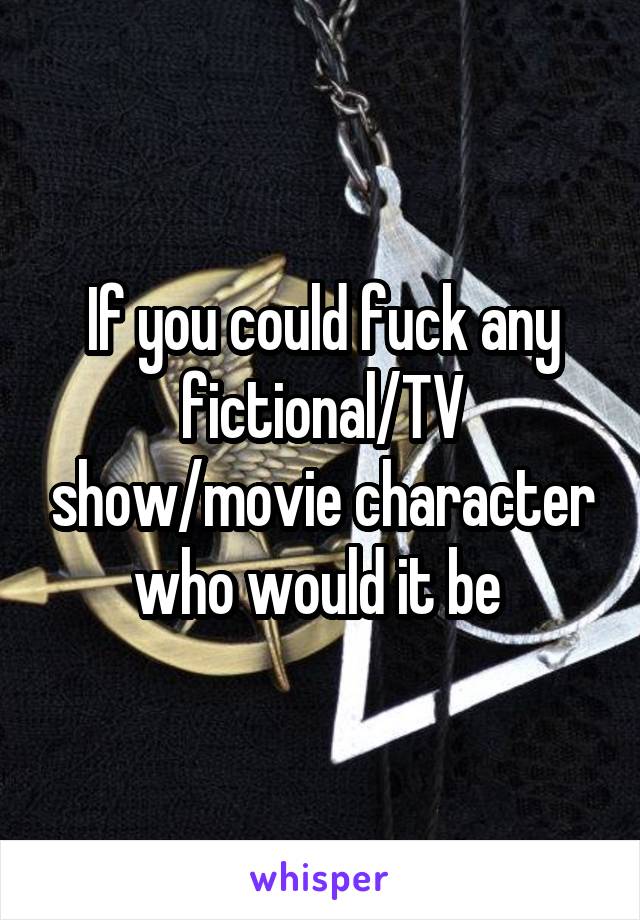 If you could fuck any fictional/TV show/movie character who would it be 