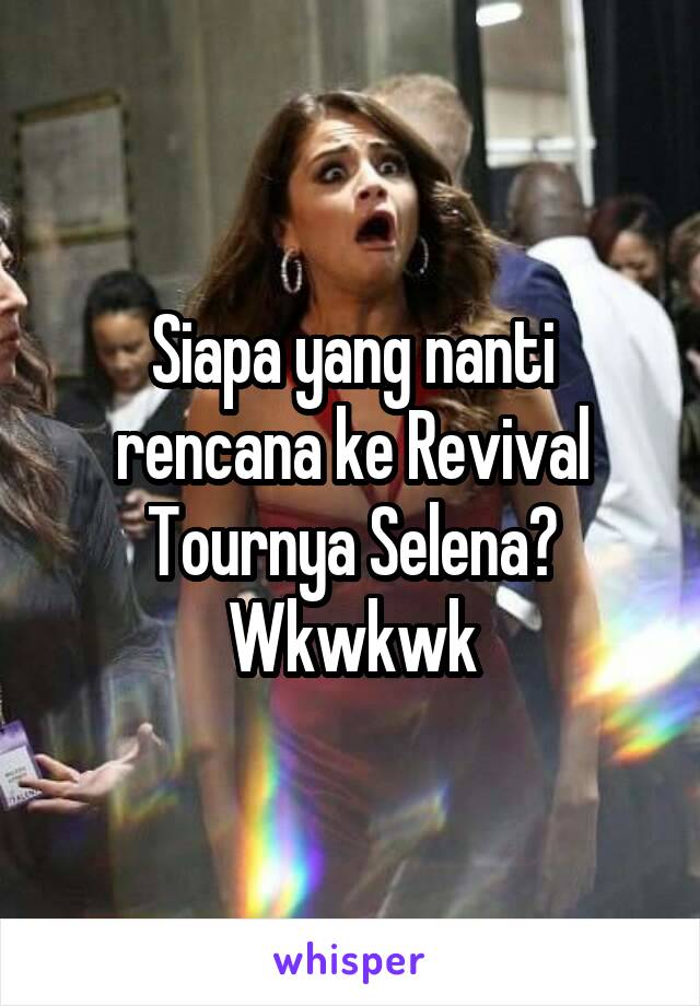 Siapa yang nanti rencana ke Revival Tournya Selena? Wkwkwk