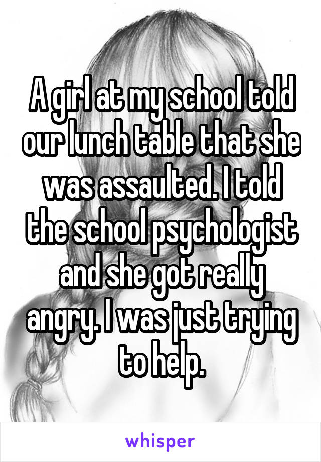 A girl at my school told our lunch table that she was assaulted. I told the school psychologist and she got really angry. I was just trying to help.