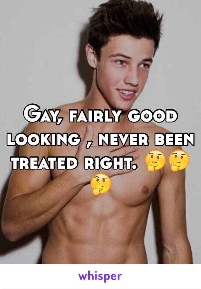 Gay, fairly good looking , never been treated right. 🤔🤔🤔