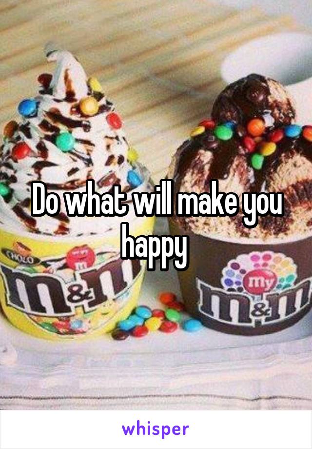 Do what will make you happy 