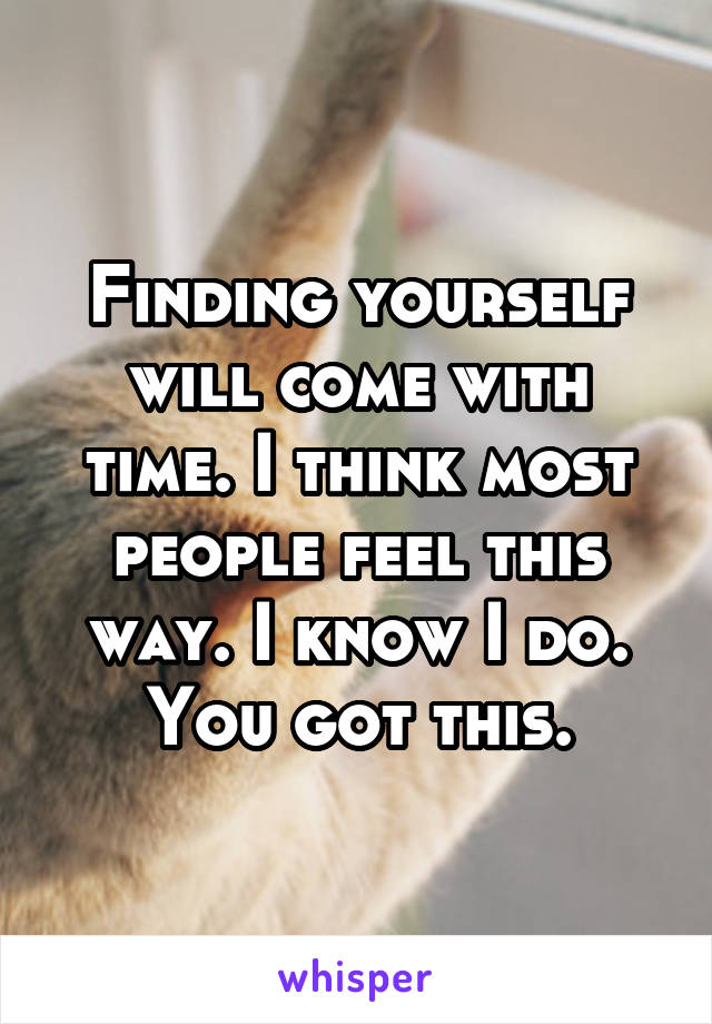 Finding yourself will come with time. I think most people feel this way. I know I do. You got this.