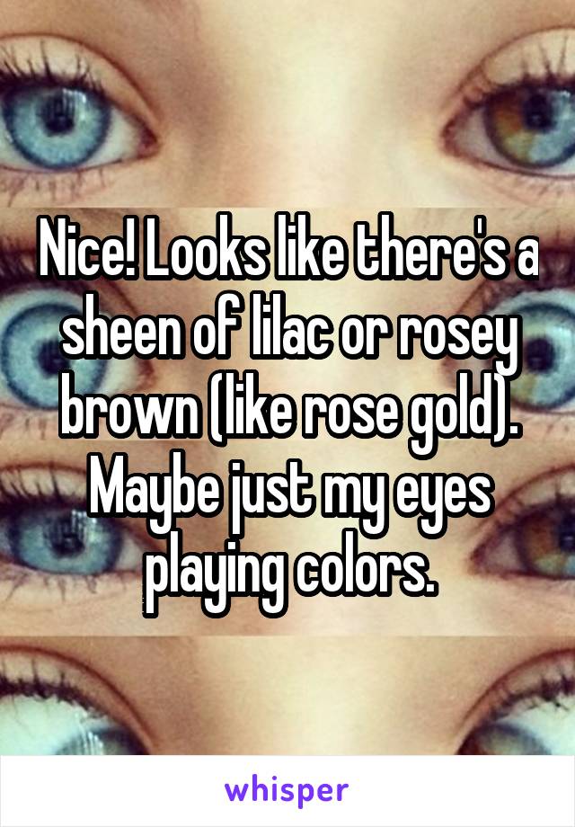 Nice! Looks like there's a sheen of lilac or rosey brown (like rose gold). Maybe just my eyes playing colors.