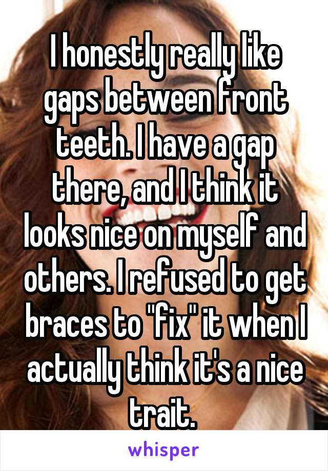 I honestly really like gaps between front teeth. I have a gap there, and I think it looks nice on myself and others. I refused to get braces to "fix" it when I actually think it's a nice trait. 