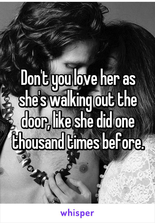 Don't you love her as she's walking out the door, like she did one thousand times before.