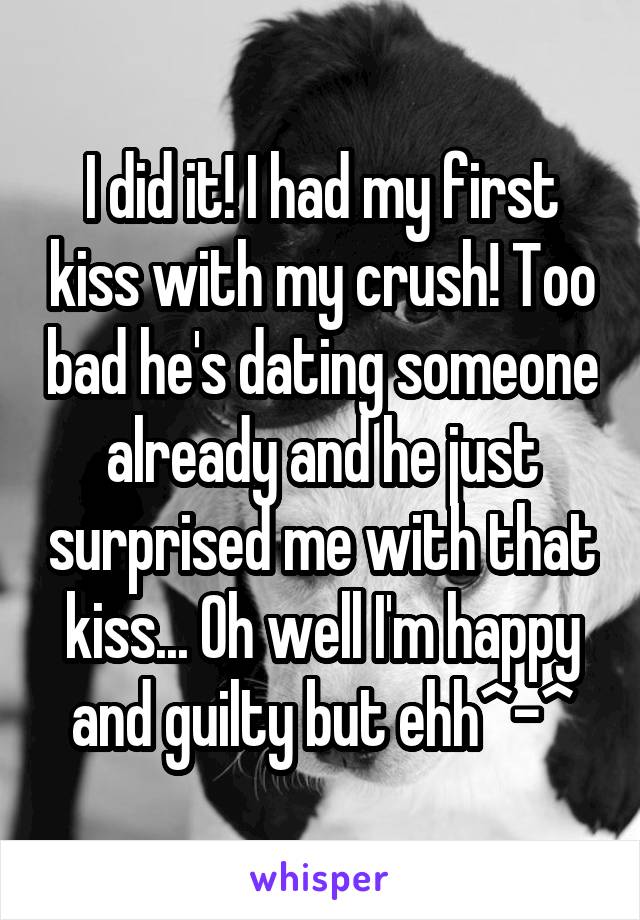 I did it! I had my first kiss with my crush! Too bad he's dating someone already and he just surprised me with that kiss... Oh well I'm happy and guilty but ehh^-^
