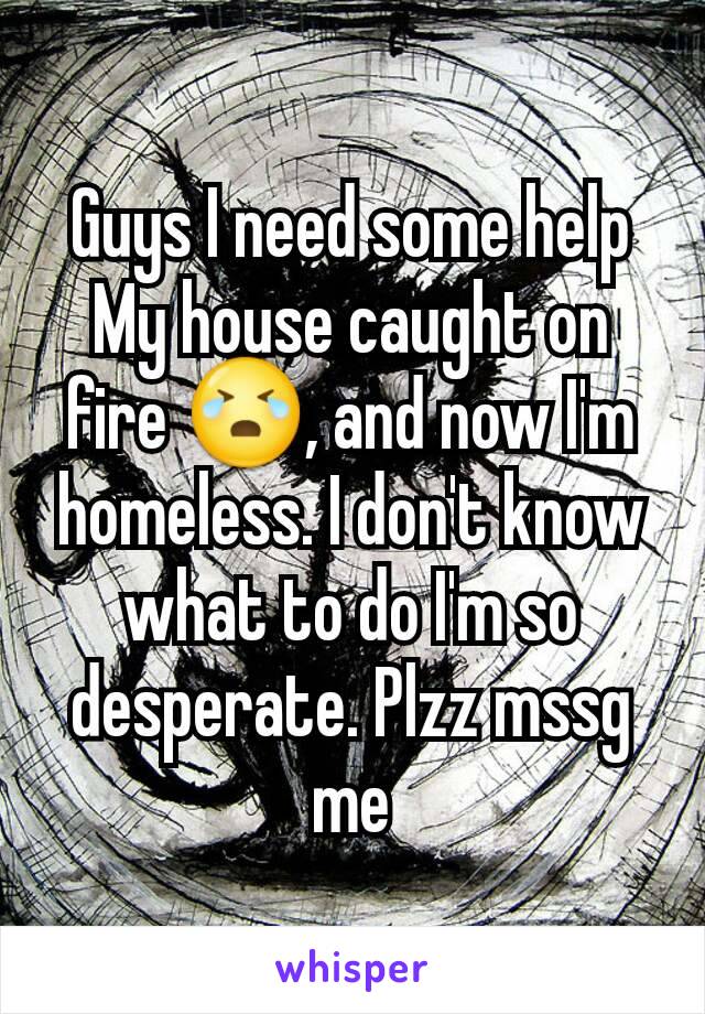 Guys I need some help
My house caught on fire 😭, and now I'm homeless. I don't know what to do I'm so desperate. Plzz mssg me