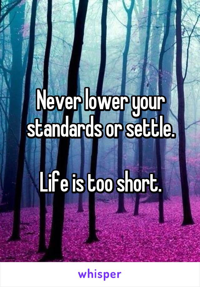 Never lower your standards or settle.

 Life is too short. 