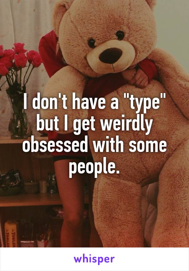 I don't have a "type" but I get weirdly obsessed with some people.